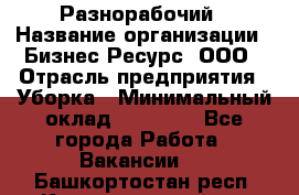 Разнорабочий › Название организации ­ Бизнес Ресурс, ООО › Отрасль предприятия ­ Уборка › Минимальный оклад ­ 22 000 - Все города Работа » Вакансии   . Башкортостан респ.,Караидельский р-н